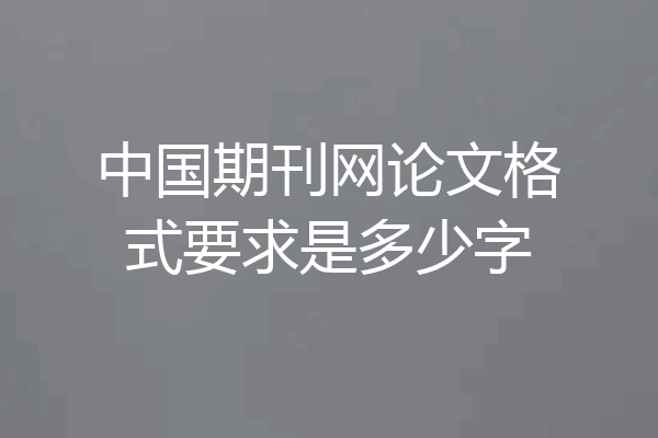 中国期刊网论文格式要求是多少字