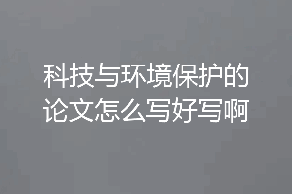 科技与环境保护的论文怎么写好写啊