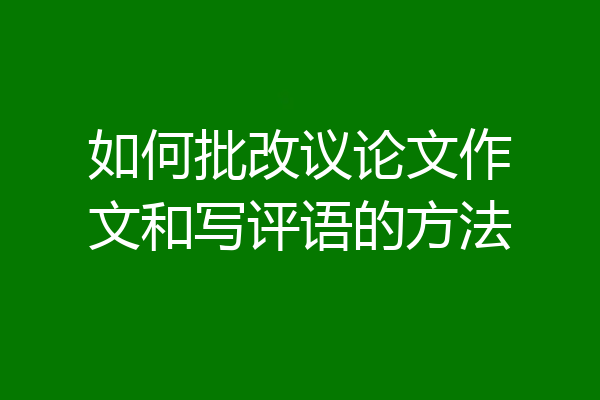 如何批改议论文作文和写评语的方法