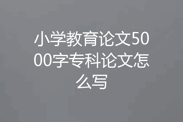小学教育论文5000字专科论文怎么写