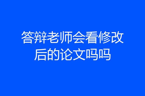 答辩老师会看修改后的论文吗吗
