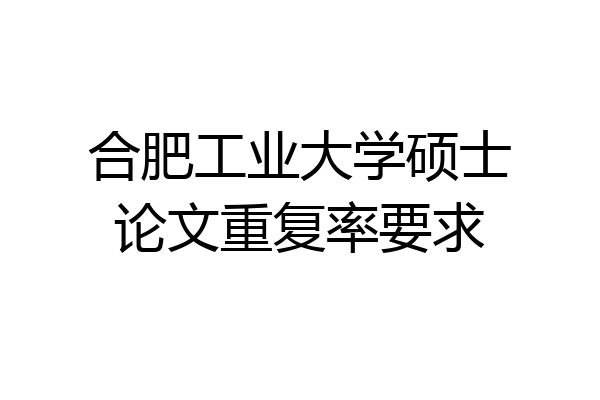 合肥工业大学硕士论文重复率要求