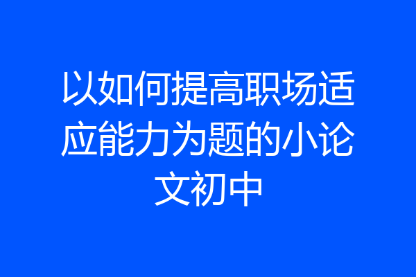 以如何提高职场适应能力为题的小论文初中