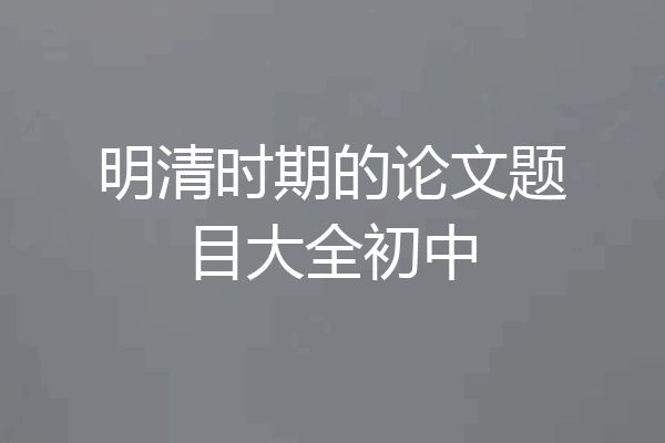 明清时期的论文题目大全初中