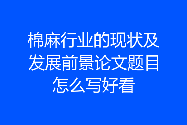 棉麻行业的现状及发展前景论文题目怎么写好看