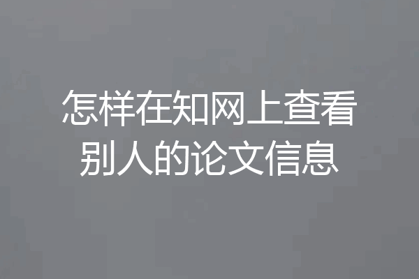 怎样在知网上查看别人的论文信息