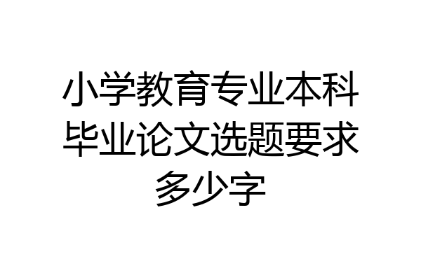 小学教育专业本科毕业论文选题要求多少字