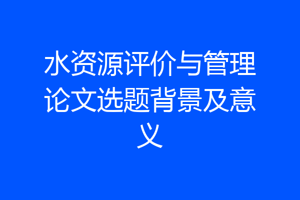 水资源评价与管理论文选题背景及意义