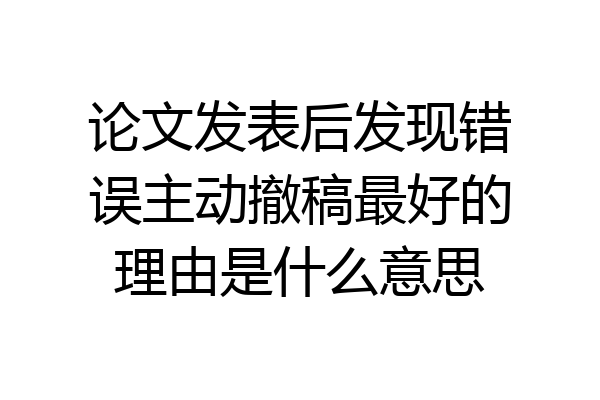 论文发表后发现错误主动撤稿最好的理由是什么意思