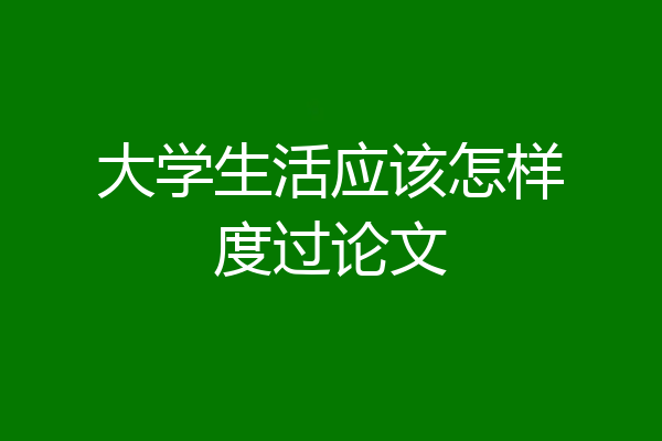 大学生活应该怎样度过论文