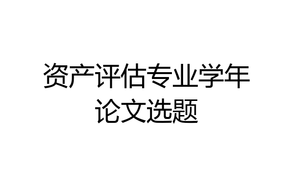 资产评估专业学年论文选题
