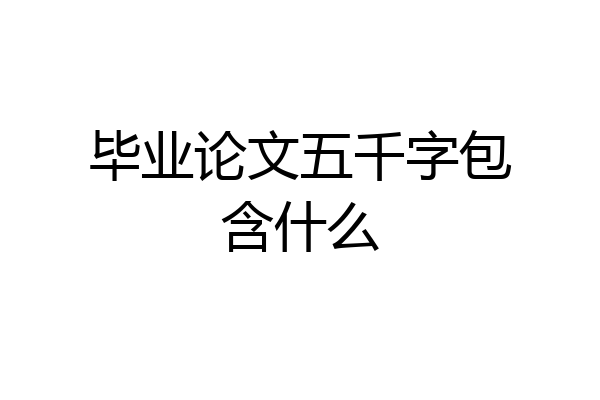 毕业论文五千字包含什么