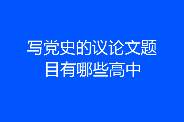 写党史的议论文题目有哪些高中