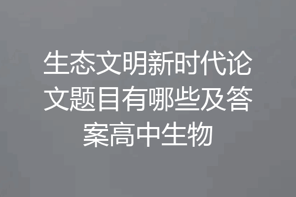 生态文明新时代论文题目有哪些及答案高中生物