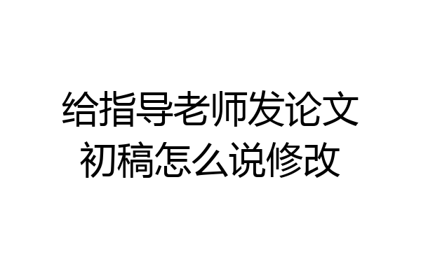 给指导老师发论文初稿怎么说修改