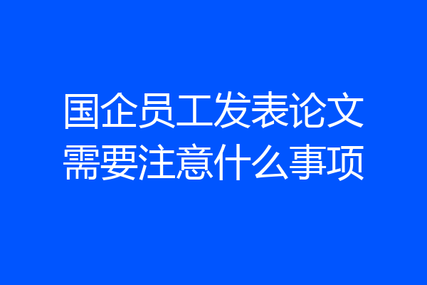 国企员工发表论文需要注意什么事项