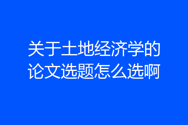 关于土地经济学的论文选题怎么选啊