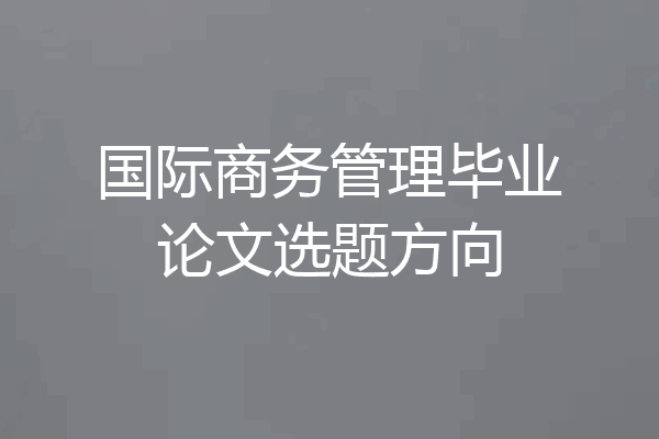 国际商务管理毕业论文选题方向