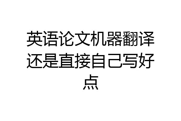 英语论文机器翻译还是直接自己写好点