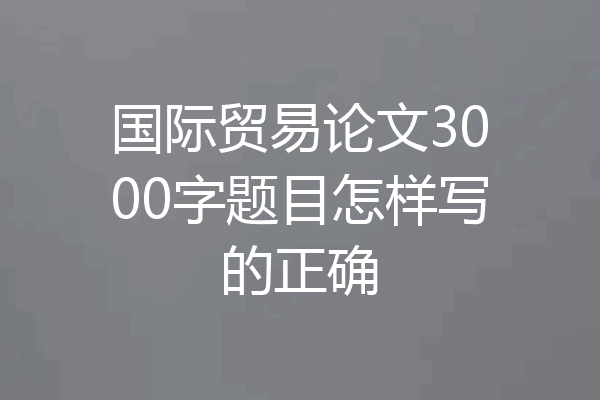 国际贸易论文3000字题目怎样写的正确