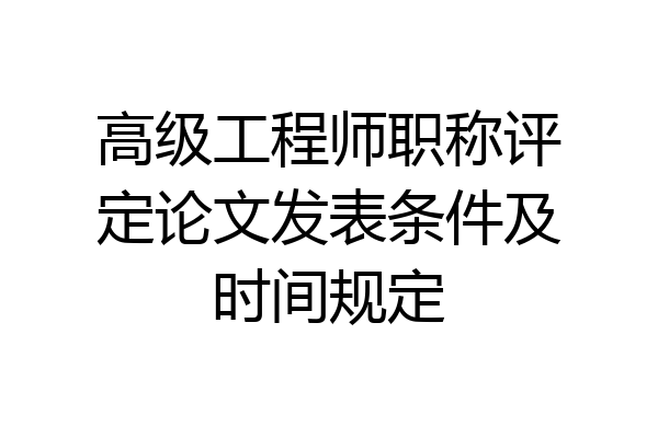 高级工程师职称评定论文发表条件及时间规定