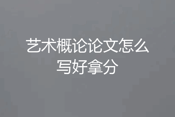 艺术概论论文怎么写好拿分