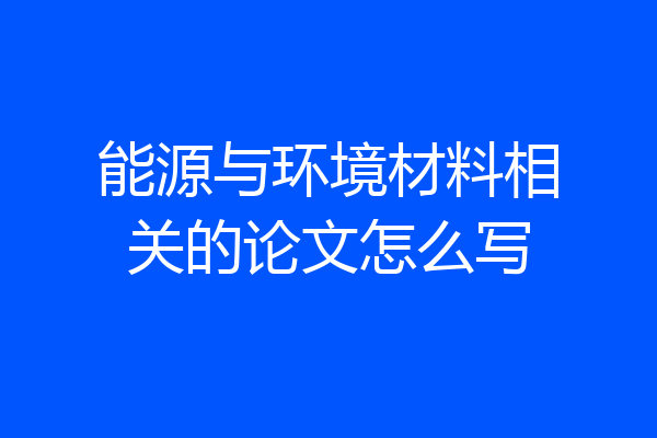 能源与环境材料相关的论文怎么写