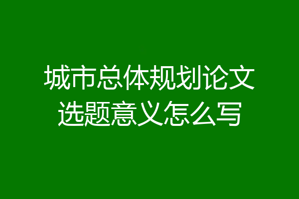 城市总体规划论文选题意义怎么写