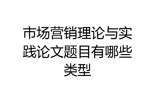 市场营销理论与实践论文题目有哪些类型