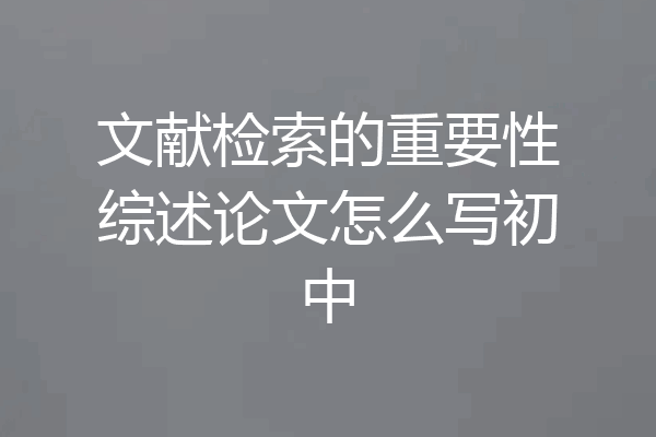 文献检索的重要性综述论文怎么写初中