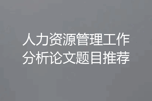 人力资源管理工作分析论文题目推荐
