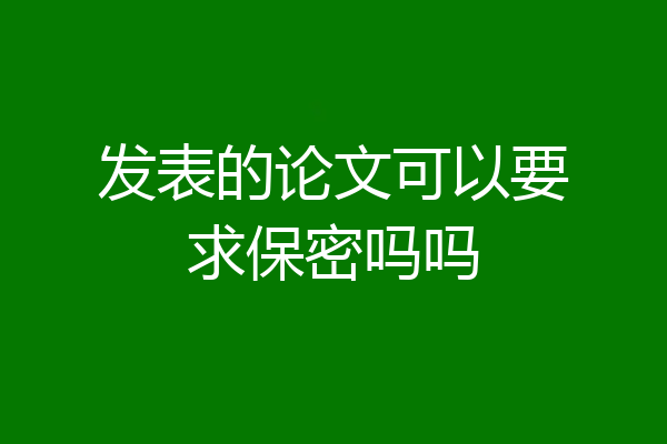 发表的论文可以要求保密吗吗