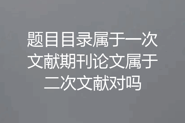 题目目录属于一次文献期刊论文属于二次文献对吗