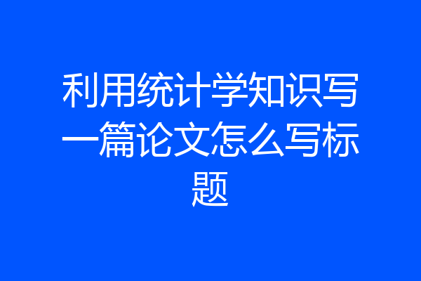 利用统计学知识写一篇论文怎么写标题