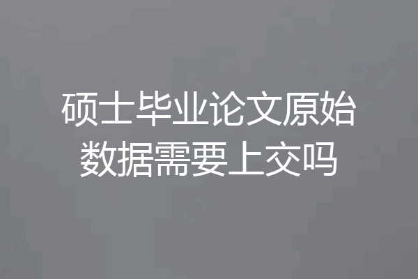 硕士毕业论文原始数据需要上交吗