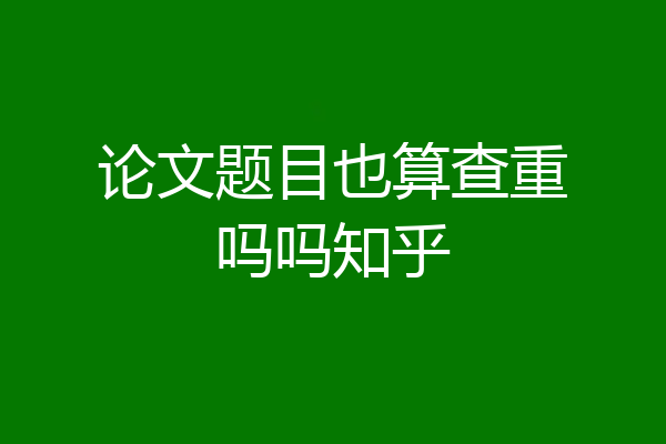 论文题目也算查重吗吗知乎