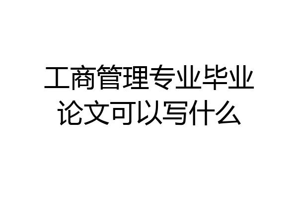 工商管理专业毕业论文可以写什么