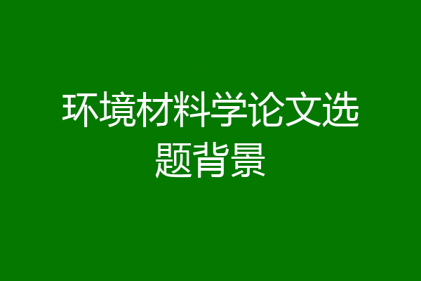 环境材料学论文选题背景