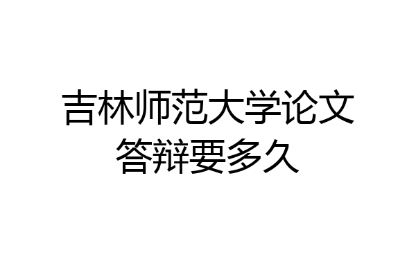 吉林师范大学论文答辩要多久