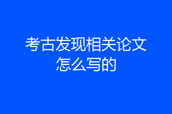 考古发现相关论文怎么写的