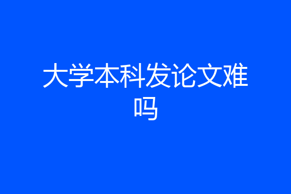 大学本科发论文难吗