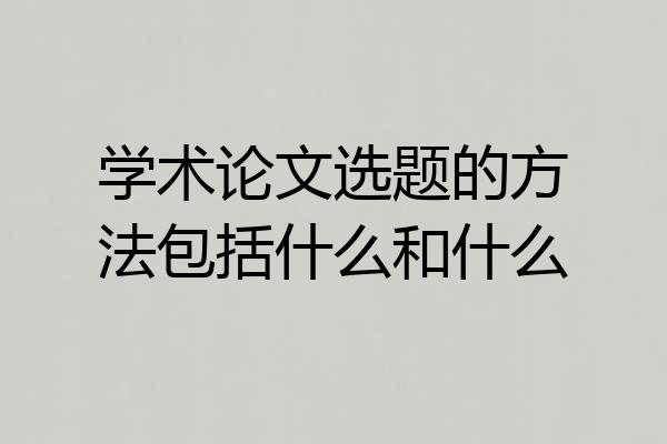 学术论文选题的方法包括什么和什么