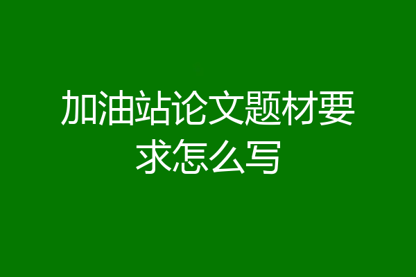 加油站论文题材要求怎么写