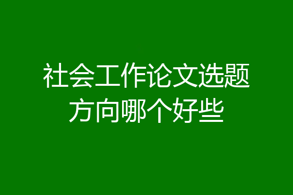 社会工作论文选题方向哪个好些