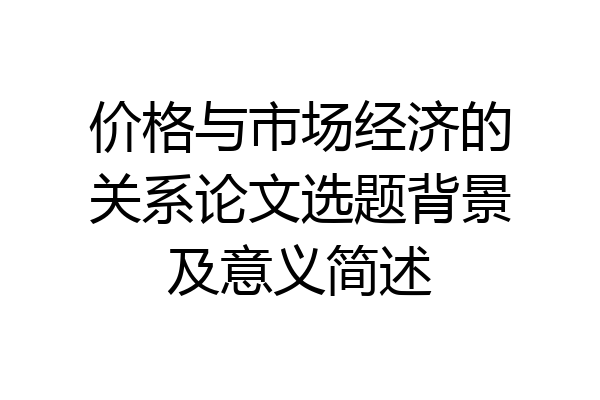价格与市场经济的关系论文选题背景及意义简述