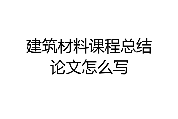 建筑材料课程总结论文怎么写