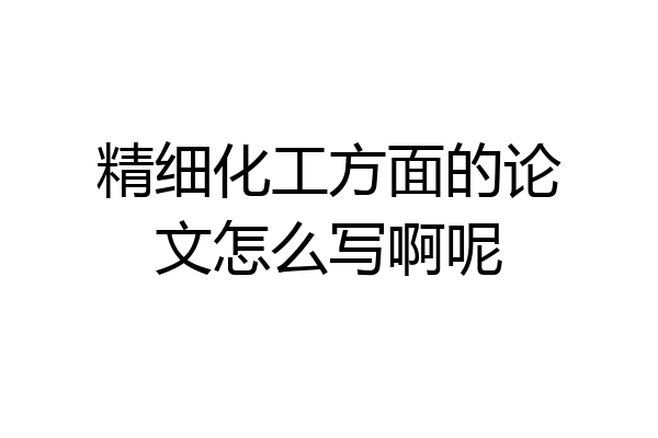精细化工方面的论文怎么写啊呢
