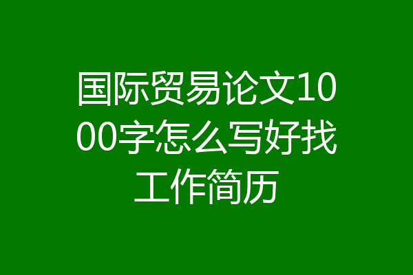 国际贸易论文1000字怎么写好找工作简历