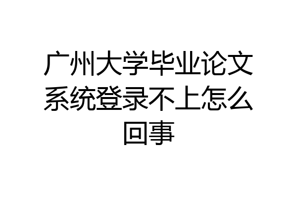 广州大学毕业论文系统登录不上怎么回事