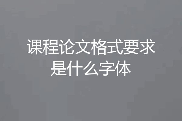 课程论文格式要求是什么字体